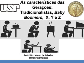 As características das 
Gerações: 
Tradicionalistas, Baby 
Boomers, X, Y e Z 
I'll do the review until the 15th. 
Prof. Dto. Mauro de Oliveira 
@maurojornalista 
 