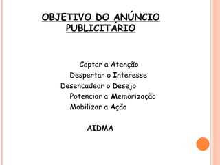 OBJETIVO DO ANÚNCIO
    PUBLICITÁRIO


       Captar a Atenção
    Despertar o Interesse
  Desencadear o Desejo
    Potenciar a Memorização
    Mobilizar a Ação

        AIDMA
 