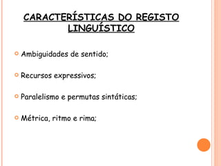 CARACTERÍSTICAS DO REGISTO
           LINGUÍSTICO

   Ambiguidades de sentido;

   Recursos expressivos;

   Paralelismo e permutas sintáticas;

   Métrica, ritmo e rima;
 
