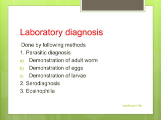 Laboratory diagnosis
Done by following methods
1. Parasitic diagnosis
a) Demonstration of adult worm
b) Demonstration of eggs
c) Demonstration of larvae
2. Serodiagnosis
3. Eosinophilia
Aasifibrahim786
 