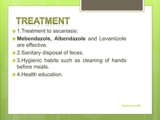  1.Treatment to ascariasis:
 Mebendazole, Albendazole and Levamizole
are effective.
 2.Sanitary disposal of feces.
 3.Hygienic habits such as cleaning of hands
before meals.
 4.Health education.
Aasifibrahim786
 