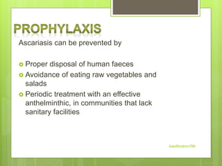 Ascariasis can be prevented by
 Proper disposal of human faeces
 Avoidance of eating raw vegetables and
salads
 Periodic treatment with an effective
anthelminthic, in communities that lack
sanitary facilities
Aasifibrahim786
 
