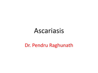 Ascariasis 
Dr. Pendru Raghunath 
 