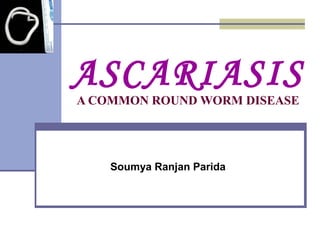 ASCARIASIS
A COMMON ROUND WORM DISEASE
Soumya Ranjan Parida
 