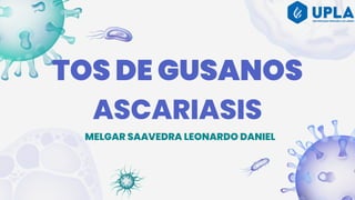 TOS DE GUSANOS
ASCARIASIS
MELGAR SAAVEDRA LEONARDO DANIEL
 