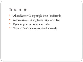 Treatment
 • Albendazole 400 mg single dose (preferred)
 • Mebendazole 100 mg twice daily for 3 days
 • Pyrantel pamoate as an alternative.
 • Treat all family members simultaneously.
 