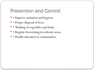 Prevention and Control
 • Improve sanitation and hygiene.
 • Proper disposal of feces.
 • Washing of vegetables and fruits.
 • Regular deworming in endemic areas.
 • Health education to communities.
 