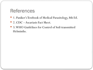 References
 1. Paniker’sTextbook of Medical Parasitology, 8th Ed.
 2. CDC – Ascariasis Fact Sheet.
 3.WHO Guidelines for Control of Soil-transmitted
Helminths.
 
