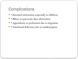 Complications
 • Intestinal obstruction (especially in children)
 • Biliary or pancreatic duct obstruction
 • Appendicitis or perforation due to migration
 • Nutritional deficiency due to malabsorption.
 