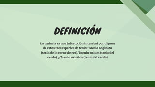 DEFINICIÓN
La teniasis es una infestación intestital por alguna
de estas tres especies de tenia: Taenia saginata
(tenia de la carne de res), Taenia solium (tenia del
cerdo) y Taenia asiatica (tenia del cerdo)
 