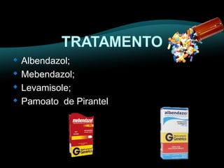  Albendazol; 
 Mebendazol; 
 Levamisole; 
 Pamoato de Pirantel 
 