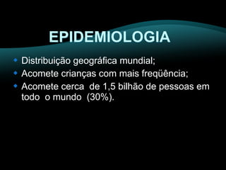  Distribuição geográfica mundial; 
 Acomete crianças com mais freqüência; 
 Acomete cerca de 1,5 bilhão de pessoas em 
todo o mundo (30%). 
 