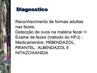 Diagnostico  Reconhecimento de formas adultas nas fezes;  Detecção de ovos na matéria fecal    Exame de fezes ( método do HPJ) ; Medicamentos:  MEBENDAZOL, PIRANTEL,  ALBENDAZOL E NITAZOXANIDA  