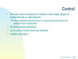 Control Periodic mass treatment of children with single doses of mebendazole or albendazole Helps reduce transmission in community but does not protect from reinfection Environmental sanitation Limit using human feces as fertilizer Health education 