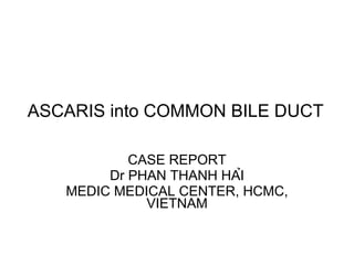 ASCARIS into COMMON BILE DUCT CASE REPORT Dr PHAN THANH HẢI MEDIC MEDICAL CENTER, HCMC, VIETNAM 
