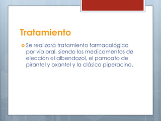 Tratamiento
 Serealizará tratamiento farmacológico
 por vía oral, siendo los medicamentos de
 elección el albendazol, el pamoato de
 pirantel y oxantel y la clásica piperacina.
 