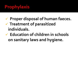  Proper disposal of human faeces.
 Treatment of parasitized
individuals.
 Education of children in schools
on sanitary laws and hygiene.
 