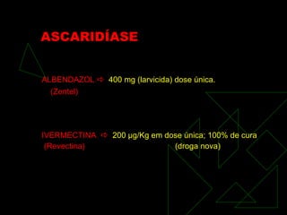ASCARIDÍASE ALBENDAZOL     400 mg (larvicida) dose única. (Zentel) IVERMECTINA     200  μ g/Kg em dose única; 100% de cura (Revectina)   (droga nova) 