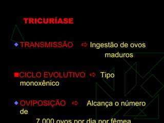TRICURÍASE TRANSMISSÃO    Ingestão de ovos  maduros  CICLO EVOLUTIVO     Tipo monoxênico OVIPOSIÇÃO     Alcança o número de 7.000 ovos por dia por fêmea.  