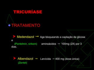 TRICURÍASE TRATAMENTO    Medendazol      Age bloqueando a captação de glicose e (Pantelmin, sirbem)   aminoácidos     100mg (2X) por 3 dias.    Albendazol     Larvicida    400 mg (dose única) (Zentel) 
