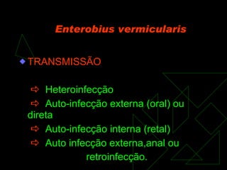 Enterobius vermicularis TRANSMISSÃO    Heteroinfecção    Auto-infecção externa (oral) ou direta    Auto-infecção interna (retal)    Auto infecção externa,anal ou retroinfecção. 