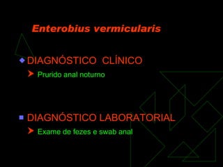 Enterobius vermicularis DIAGNÓSTICO  CLÍNICO    Prurido anal noturno DIAGNÓSTICO LABORATORIAL    Exame de fezes e swab anal 