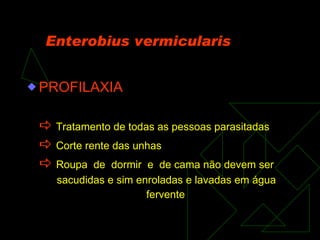 Enterobius vermicularis PROFILAXIA    Tratamento de todas as pessoas parasitadas    Corte rente das unhas    Roupa  de  dormir  e  de cama não devem ser sacudidas e sim enroladas e lavadas em água fervente 