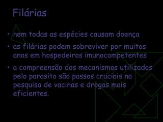 Filárias nem todas as espécies causam doença as filárias podem sobreviver por muitos anos em hospedeiros imunocompetentes a compreensão dos mecanismos utilizados pelo parasito são passos cruciais na pesquisa de vacinas e drogas mais eficientes. 