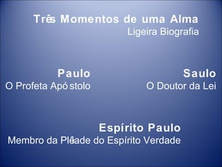 Três Momentos de uma Alma
                          Ligeira Biografia



           Paulo                        Saulo
O Profeta Apó stolo           O Doutor da Lei



                      Espírito Paulo
Membro da Plêiade do Espírito Verdade
 
