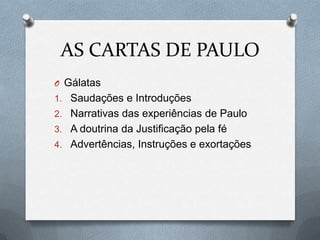 AS CARTAS DE PAULO
O Gálatas
1. Saudações e Introduções
2. Narrativas das experiências de Paulo
3. A doutrina da Justificação pela fé
4. Advertências, Instruções e exortações
 