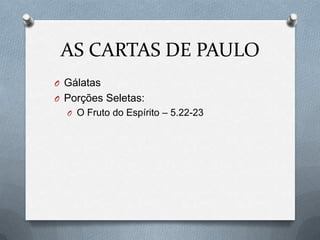 AS CARTAS DE PAULO
O Gálatas
O Porções Seletas:
O O Fruto do Espírito – 5.22-23
 
