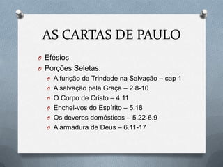 AS CARTAS DE PAULO
O Efésios
O Porções Seletas:
O A função da Trindade na Salvação – cap 1
O A salvação pela Graça – 2.8-10
O O Corpo de Cristo – 4.11
O Enchei-vos do Espírito – 5.18
O Os deveres domésticos – 5.22-6.9
O A armadura de Deus – 6.11-17
 