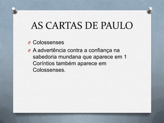 AS CARTAS DE PAULO
O Colossenses
O A advertência contra a confiança na
sabedoria mundana que aparece em 1
Coríntios também aparece em
Colossenses.
 