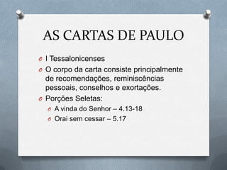 AS CARTAS DE PAULO
O I Tessalonicenses
O O corpo da carta consiste principalmente
de recomendações, reminiscências
pessoais, conselhos e exortações.
O Porções Seletas:
O A vinda do Senhor – 4.13-18
O Orai sem cessar – 5.17
 