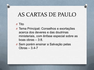 AS CARTAS DE PAULO
O Tito
O Tema Principal: Conselhos e exortações
acerca dos deveres e das doutrinas
ministeriais, com ênfase especial sobre as
boas obras – 3:8.
O Sem porém ensinar a Salvação pelas
Obras – 3.4-7
 