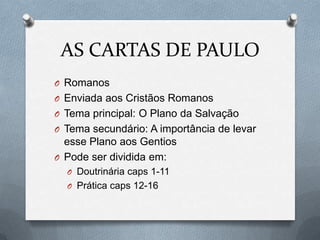 AS CARTAS DE PAULO
O Romanos
O Enviada aos Cristãos Romanos
O Tema principal: O Plano da Salvação
O Tema secundário: A importância de levar
esse Plano aos Gentios
O Pode ser dividida em:
O Doutrinária caps 1-11
O Prática caps 12-16
 