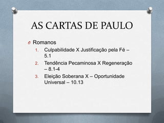 AS CARTAS DE PAULO
O Romanos
1. Culpabilidade X Justificação pela Fé –
5.1
2. Tendência Pecaminosa X Regeneração
– 8.1-4
3. Eleição Soberana X – Oportunidade
Universal – 10.13
 