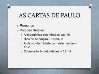 AS CARTAS DE PAULO
O Romanos
O Porções Seletas:
O A importância das missões cap 10
O Hino de Adoração – 10.33-36
O A não conformidade com este mundo –
12.2
O Submissão às autoridades – 13.1-2
 