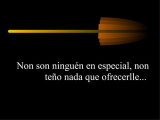 Non son ninguén en especial, non teño nada que ofrecerlle...  