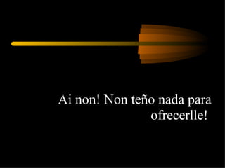 Ai non! Non teño nada para ofrecerlle!  