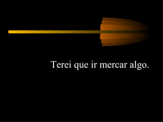 Terei que ir mercar algo.  