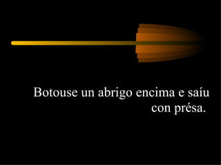 Botouse un abrigo encima e saíu con présa.  