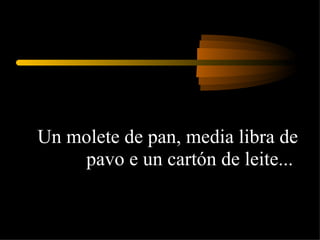 Un molete de pan, media libra de pavo e un cartón de leite...  