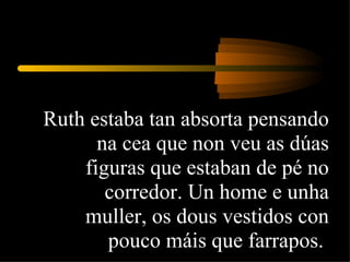 Ruth estaba tan absorta pensando na cea que non veu as dúas figuras que estaban de pé no corredor. Un home e unha muller, os dous vestidos con pouco máis que farrapos.  