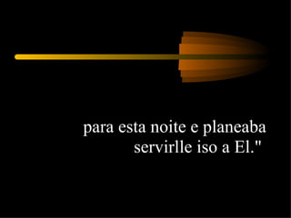 para esta noite e planeaba servirlle iso a El."  