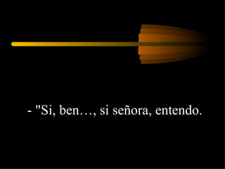 - "Si, ben…, si señora, entendo.  