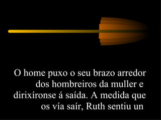 O home puxo o seu brazo arredor dos hombreiros da muller e  dirixíronse á saída. A medida que os vía saír, Ruth sentiu un  