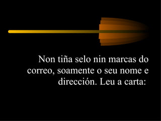 Non tiña selo nin marcas do correo, soamente o seu nome e dirección. Leu a carta:  