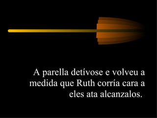 A parella detívose e volveu a medida que Ruth corría cara a eles ata alcanzalos.  