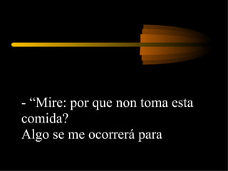 - “Mire: por que non toma esta comida?  Algo se me ocorrerá para  